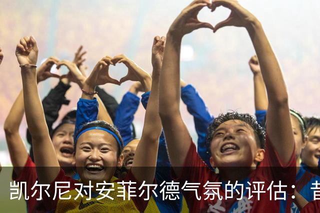 凯尔尼对安菲尔德气氛的评估：昔日被低估，今日被高估